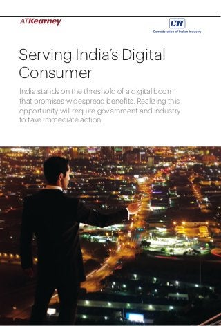 1Serving India’s Digital Consumer
Serving India’s Digital
Consumer
India stands on the threshold of a digital boom
that promises widespread benefits. Realizing this
opportunity will require government and industry
to take immediate action.
 