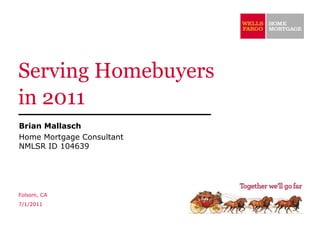 Serving Homebuyers in 2011 Brian Mallasch Home Mortgage Consultant NMLSR ID 104639 Folsom, CA 7/1/2011 