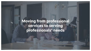 Moving from professional  
services to serving  
professionals’ needs
 