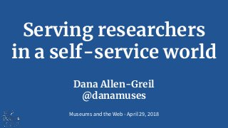 Serving researchers
in a self-service world
Dana Allen-Greil
@danamuses
Museums and the Web - April 29, 2018
 