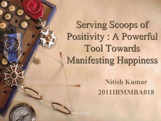 Serving Scoops of
            Positivity : A Powerful
                Tool Towards
            Manifesting Happiness

                              Nitish Kumar
                            2011IBMMBA018

2/17/2013    Nitish Kumar              1
 