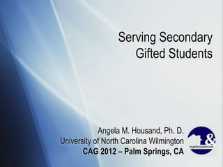 Serving Secondary
                     Gifted Students




            Angela M. Housand, Ph. D.
University of North Carolina Wilmington
       CAG 2012 – Palm Springs, CA
 