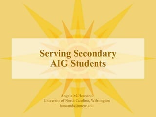 Serving SecondaryAIG Students Angela M. Housand University of North Carolina, Wilmington housanda@uncw.edu 