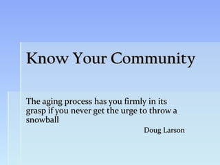 Know Your Community

The aging process has you firmly in its
grasp if you never get the urge to throw a
snowball
                                Doug Larson
 