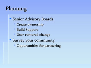Planning
  Senior Advisory Boards
      Create ownership
      Build Support
      User-centered change
  Survey your community
    Opportunities for partnering
 