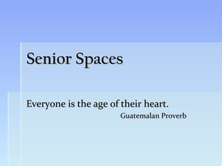 Senior Spaces

Everyone is the age of their heart.
                       Guatemalan Proverb
 