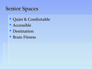 Senior Spaces
    Quiet & Comfortable
    Accessible
    Destination
    Brain Fitness
 