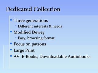 Dedicated Collection
  Three generations
      Different interests & needs
  Modified Dewey
      Easy, browsing format
    Focus on patrons
    Large Print
    AV, E-Books, Downloadable Audiobooks
 