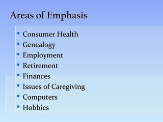 Areas of Emphasis
    Consumer Health
    Genealogy
    Employment
    Retirement
    Finances
    Issues of Caregiving
    Computers
    Hobbies
 