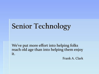 Senior Technology

We've put more effort into helping folks
reach old age than into helping them enjoy
it.
                             Frank A. Clark
 
