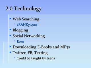 2.0 Technology
  Web Searching
    cRANKy.com
  Blogging
  Social Networking
    Eons
  Downloading E-Books and MP3s
  Twitter, FB, Texting
    Could be taught by teens
 