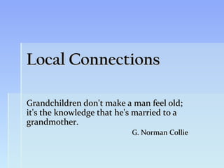 Local Connections

Grandchildren don't make a man feel old;
it's the knowledge that he's married to a
grandmother.
                           G. Norman Collie
 