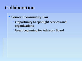 Collaboration
  Senior Community Fair
    Opportunity to spotlight services and
     organizations
    Great beginning for Advisory Board
 