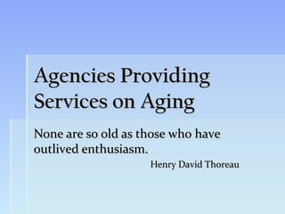 Agencies Providing
Services on Aging
None are so old as those who have
outlived enthusiasm.
                    Henry David Thoreau
 