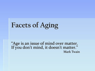 Facets of Aging

“Age is an issue of mind over matter.
If you don’t mind, it doesn’t matter.”
                             Mark Twain
 