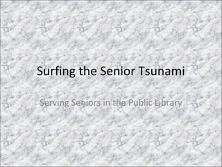 Surfing the Senior Tsunami
Serving Seniors in the Public Library
 