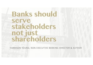 Banks should
serve
stakeholders
not just
shareholders
HARRISON	YOUNG,	NON-EXECUTIVE	BANKING	DIRECTOR	&	AUTHOR
 