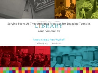 cmlibrary.org | #cmlibrary 
Serving Teens As They Are: Best Practices for Engaging Teens in 
Your Community 
Angela Craig & Amy Wyckoff 
cmlibrary.org | #cmlibrary 
 