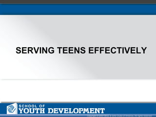 SERVING TEENS EFFECTIVELY




             Copyright © 2007 Boys & Girls Clubs of America. All rights reserved
 