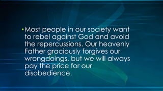 •Most people in our society want
 to rebel against God and avoid
 the repercussions. Our heavenly
 Father graciously forgives our
 wrongdoings, but we will always
 pay the price for our
 disobedience.
 