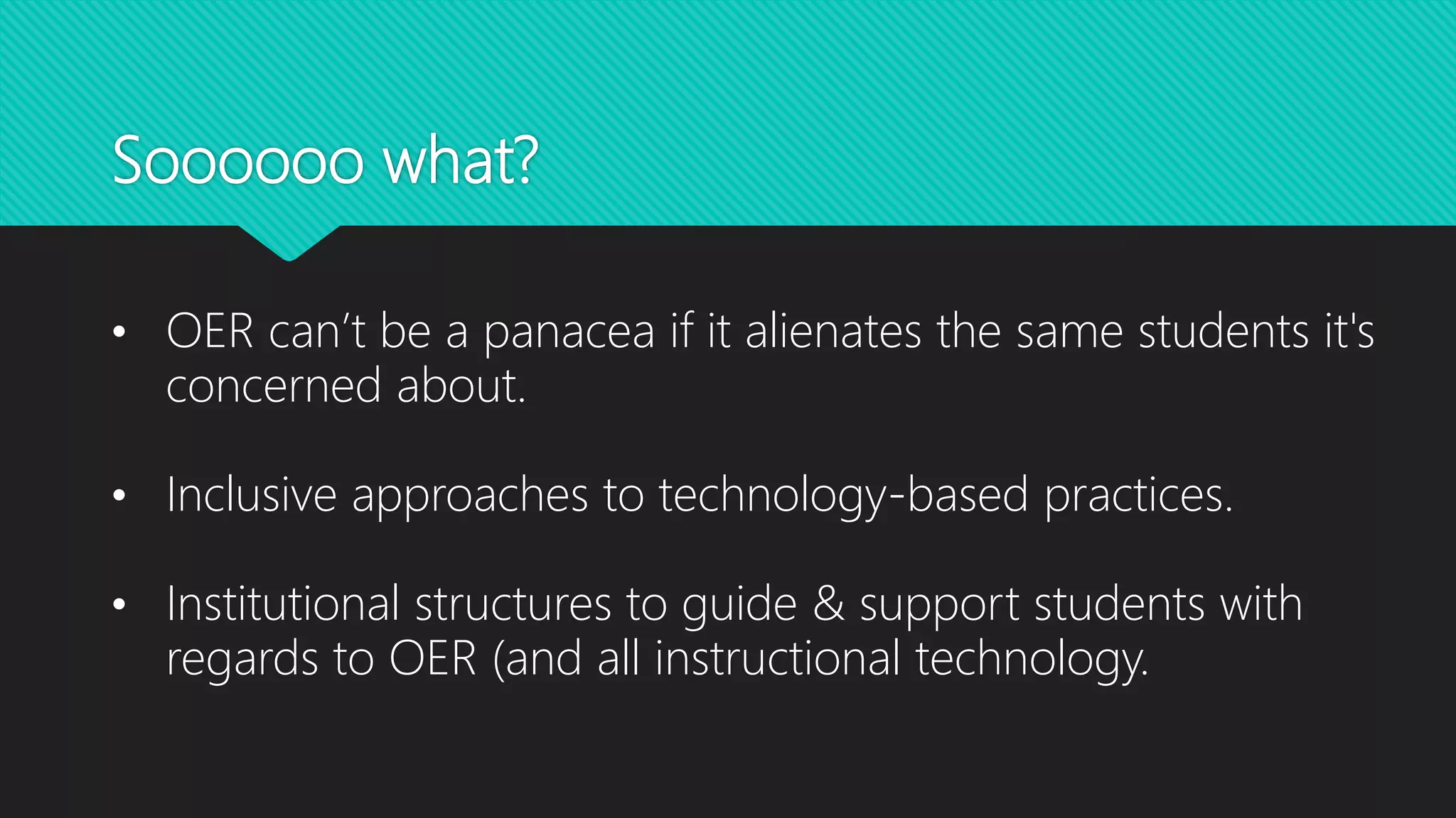 Soooooo what?
• OER can’t be a panacea if it alienates the same students it's
concerned about.
• Inclusive approaches to technology-based practices.
• Institutional structures to guide & support students with
regards to OER (and all instructional technology.
 