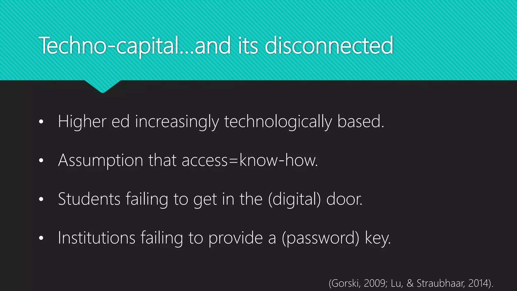 Techno-capital…and its disconnected
• Higher ed increasingly technologically based.
• Assumption that access=know-how.
• Students failing to get in the (digital) door.
• Institutions failing to provide a (password) key.
(Gorski, 2009; Lu, & Straubhaar, 2014).
 