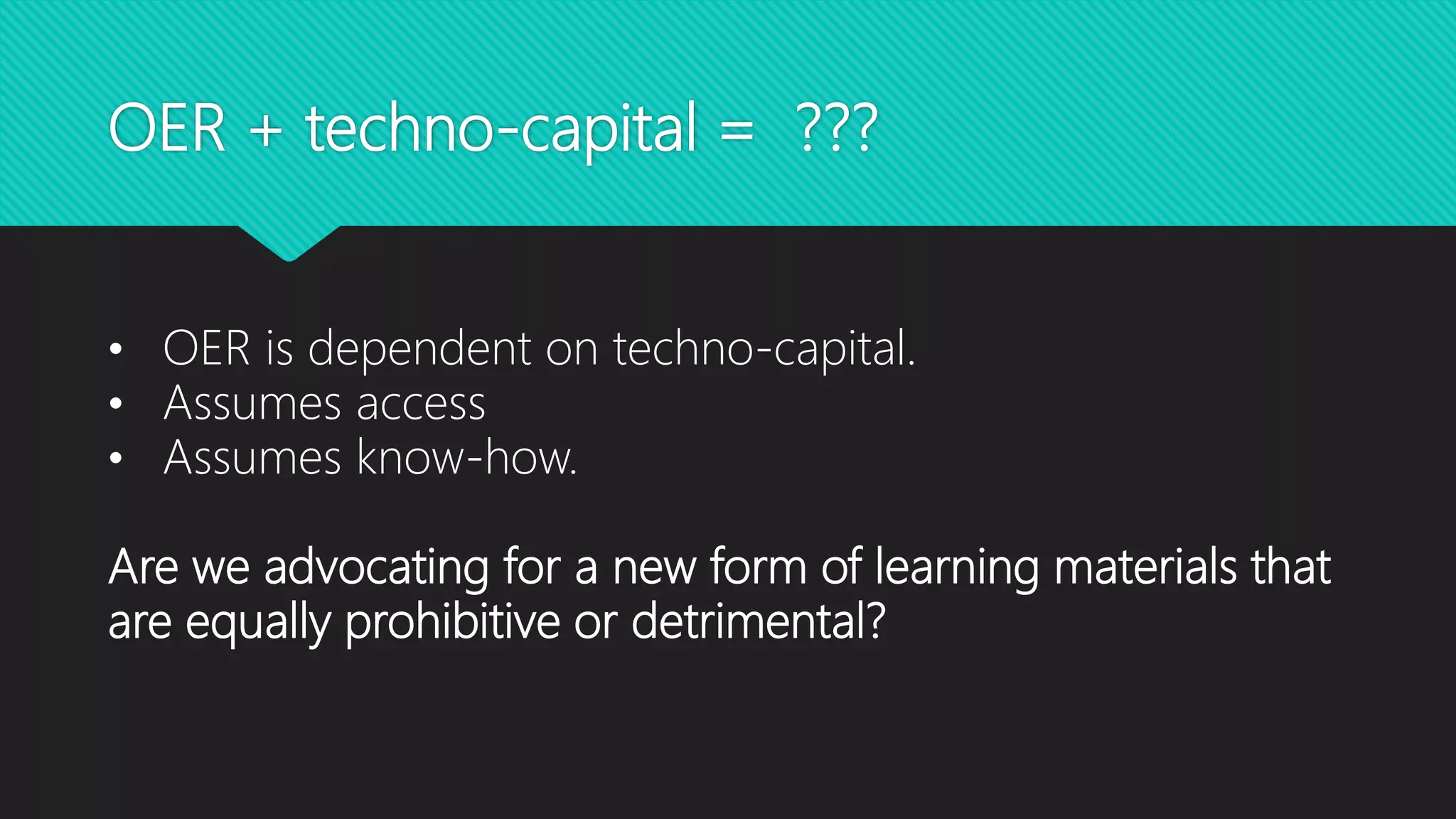 OER + techno-capital = ???
• OER is dependent on techno-capital.
• Assumes access
• Assumes know-how.
Are we advocating for a new form of learning materials that
are equally prohibitive or detrimental?
 