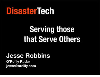 DisasterTech
            Serving those
          that Serve Others
Jesse Robbins
O’Reilly Radar
jesse@oreilly.com

                              1
 