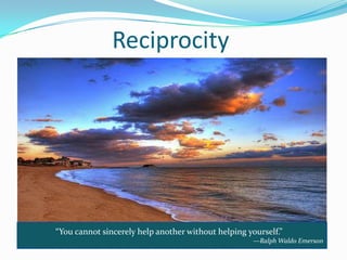 Reciprocity




“You cannot sincerely help another without helping yourself.”
                                                     —Ralph Waldo Emerson
 