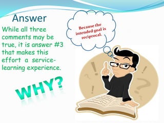 Answer
While all three
comments may be
true, it is answer #3
that makes this
effort a service-
learning experience.
 