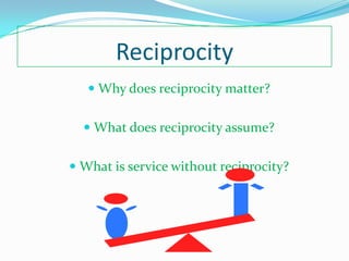Reciprocity
    Why does reciprocity matter?


   What does reciprocity assume?


 What is service without reciprocity?
 