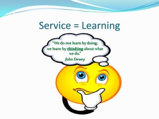 Service = Learning
    “We do not learn by doing;
 we learn by thinking about what
              we do.”
           John Dewey
 