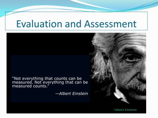 Evaluation and Assessment



“Not everything that counts can be
measured. Not everything that can be
measured counts.”
                    —Albert Einstein
 