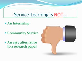 Service-Learning Is NOT…
 An Internship

 Community Service

 An easy alternative
 to a research paper.
 