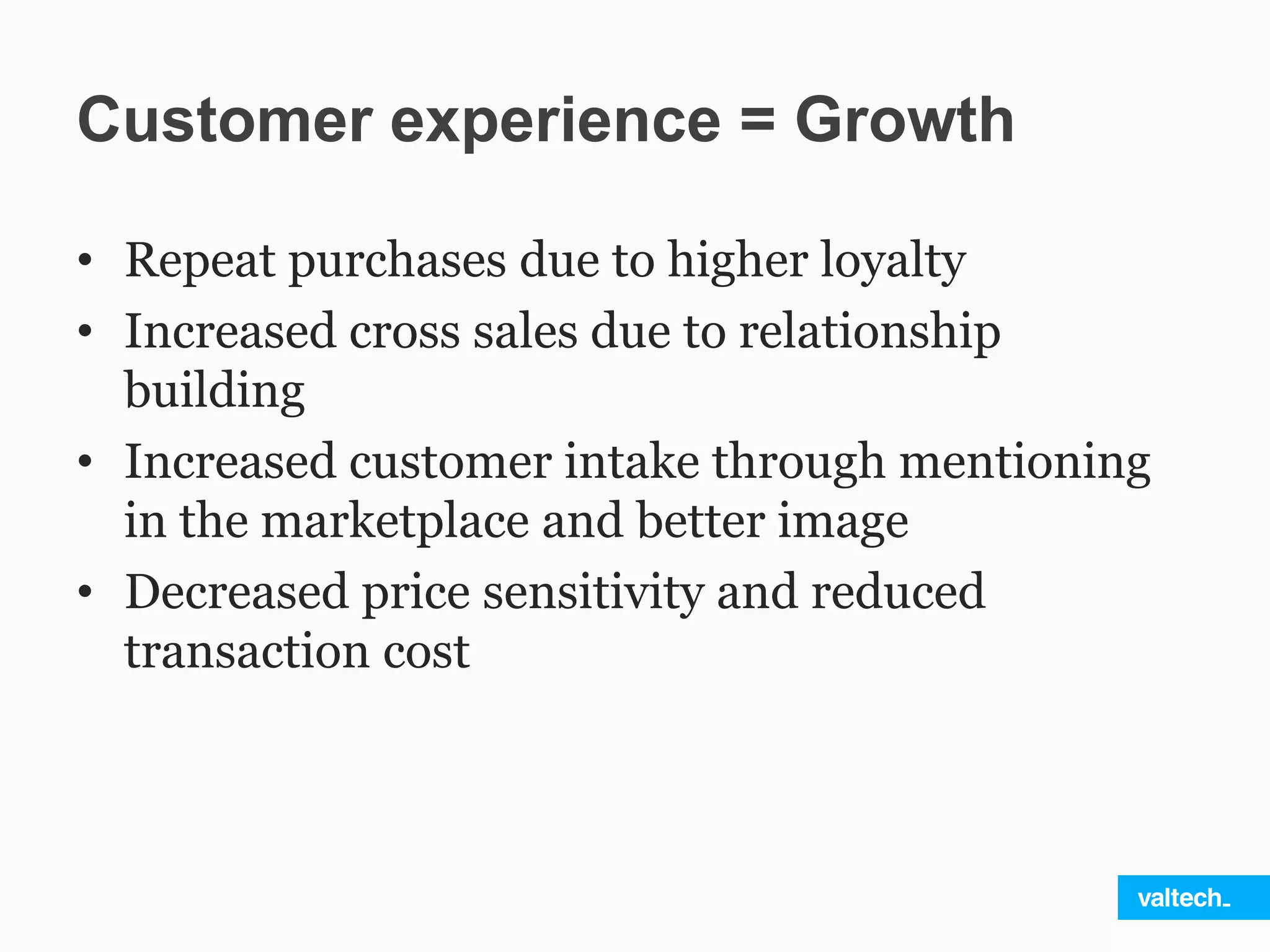 Customer experience = Growth
• Repeat purchases due to higher loyalty
• Increased cross sales due to relationship
building
• Increased customer intake through mentioning
in the marketplace and better image
• Decreased price sensitivity and reduced
transaction cost
 