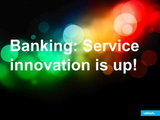 Banking: Service
innovation is up!
 