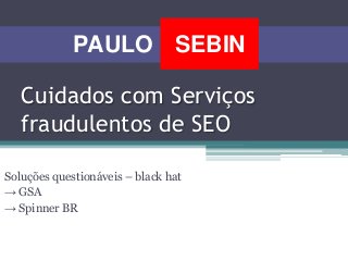 Cuidados com Serviços
fraudulentos de SEO
Soluções questionáveis – black hat
→ GSA
→ Spinner BR
SEBINPAULO
 