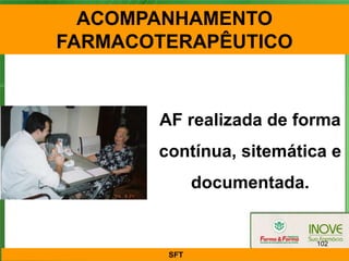 ACOMPANHAMENTO
FARMACOTERAPÊUTICO



       AF realizada de forma
       contínua, sitemática e
              documentada.


                             102
        SFT
 