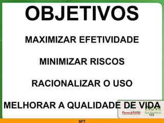 OBJETIVOS
   MAXIMIZAR EFETIVIDADE

      MINIMIZAR RISCOS

    RACIONALIZAR O USO

MELHORAR A QUALIDADE DE VIDA
                           103

             SFT
 