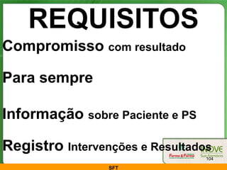 REQUISITOS
Compromisso com resultado

Para sempre

Informação sobre Paciente e PS

Registro Intervenções e Resultados
                                 104

                 SFT
 