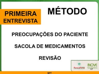 PRIMEIRA       MÉTODO
ENTREVISTA

  PREOCUPAÇÕES DO PACIENTE

   SACOLA DE MEDICAMENTOS

             REVISÃO

                             107

               SFT
 