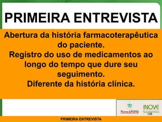 PRIMEIRA ENTREVISTA
Abertura da história farmacoterapêutica
              do paciente.
 Registro do uso de medicamentos ao
     longo do tempo que dure seu
              seguimento.
      Diferente da história clínica.


                                    108
              PRIMEIRA ENTREVISTA
 