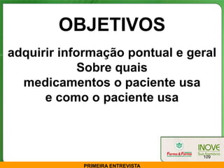 OBJETIVOS
adquirir informação pontual e geral
             Sobre quais
  medicamentos o paciente usa
      e como o paciente usa



                                  109

            PRIMEIRA ENTREVISTA
 