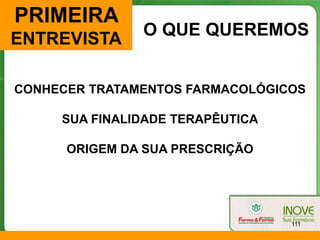 PRIMEIRA
               O QUE QUEREMOS
ENTREVISTA

CONHECER TRATAMENTOS FARMACOLÓGICOS

     SUA FINALIDADE TERAPÊUTICA

      ORIGEM DA SUA PRESCRIÇÃO




                                  111
 