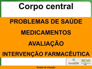 Corpo central
  PROBLEMAS DE SAÚDE
     MEDICAMENTOS
       AVALIAÇÃO
INTERVENÇÃO FARMACÊUTICA
                              126
         Estado de situação
 