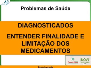 Problemas de Saúde


  DIAGNOSTICADOS
ENTENDER FINALIDADE E
    LIMITAÇÃO DOS
   MEDICAMENTOS
                          129

         Fase de estudo
 
