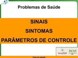 Problemas de Saúde


         SINAIS
       SINTOMAS
PARÂMETROS DE CONTROLE

                           130

          Fase de estudo
 