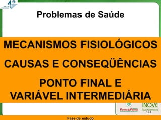 Problemas de Saúde


MECANISMOS FISIOLÓGICOS
CAUSAS E CONSEQÜÊNCIAS
     PONTO FINAL E
VARIÁVEL INTERMEDIÁRIA
                           131

          Fase de estudo
 
