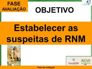 FASE
AVALIAÇÃO
            OBJETIVO

  Estabelecer as
 suspeitas de RNM

                                138
            Fase de avaliação
 
