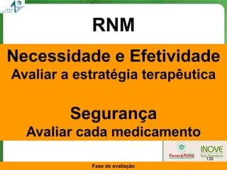 RNM
Necessidade e Efetividade
Avaliar a estratégia terapêutica

         Segurança
  Avaliar cada medicamento
                                139
            Fase de avaliação
 